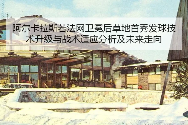 阿尔卡拉斯若法网卫冕后草地首秀发球技术升级与战术适应分析及未来走向