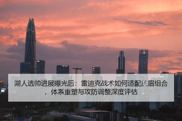 湖人选帅进展曝光后：雷迪克战术如何适配詹眉组合，体系重塑与攻防调整深度评估