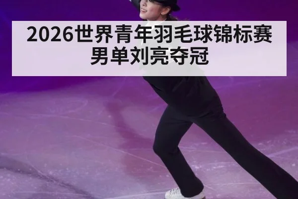 2026世界青年羽毛球锦标赛男单刘亮夺冠