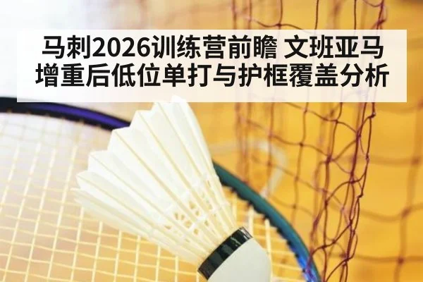 马刺2026训练营前瞻 文班亚马增重后低位单打与护框覆盖分析